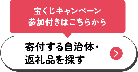 宝くじキャンペーン参加つきはこちらから 寄付する自治体・返礼品を探す